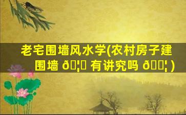 老宅围墙风水学(农村房子建围墙 🦅 有讲究吗 🐦 )